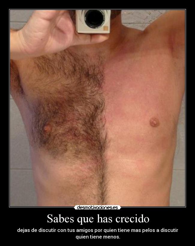 Sabes que has crecido - dejas de discutir con tus amigos por quien tiene mas pelos a discutir
quien tiene menos.