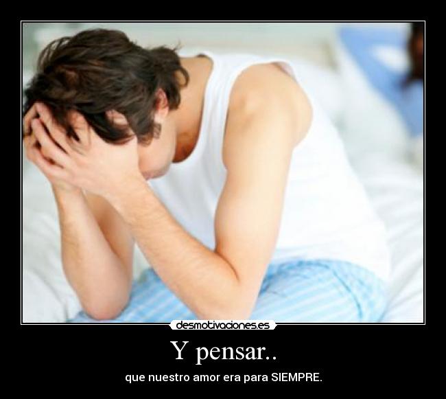 Y pensar.. - que nuestro amor era para SIEMPRE.