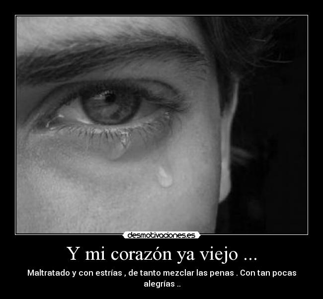 Y mi corazón ya viejo ... - Maltratado y con estrías , de tanto mezclar las penas . Con tan pocas alegrías ..
