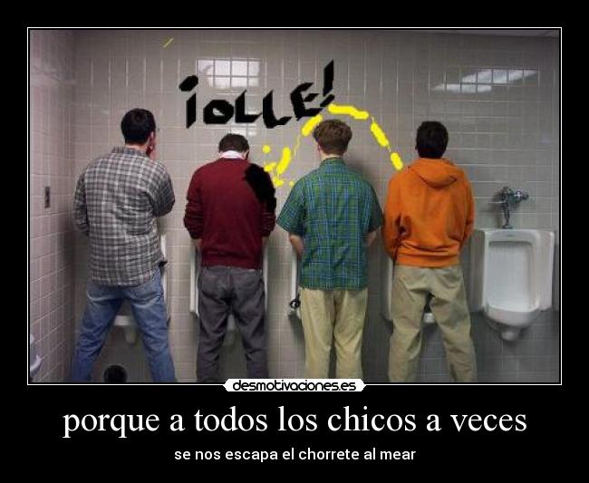 porque a todos los chicos a veces - se nos escapa el chorrete al mear