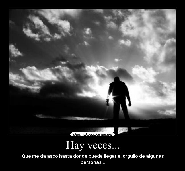 Hay veces... - Que me da asco hasta donde puede llegar el orgullo de algunas personas...