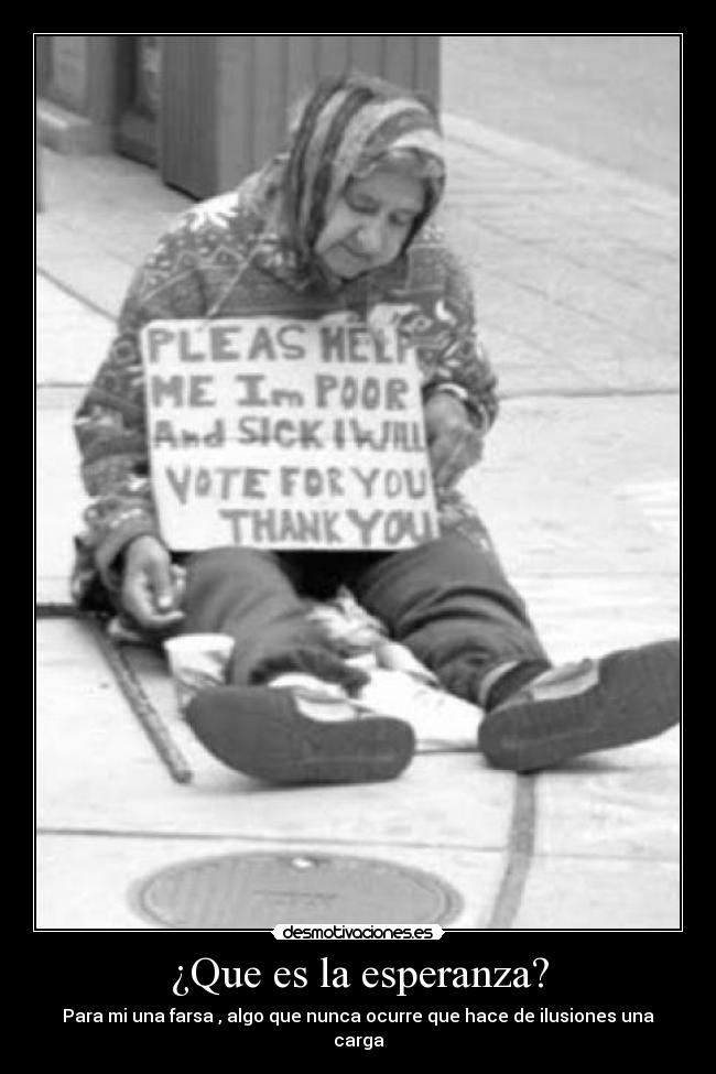 ¿Que es la esperanza? - Para mi una farsa , algo que nunca ocurre que hace de ilusiones una carga