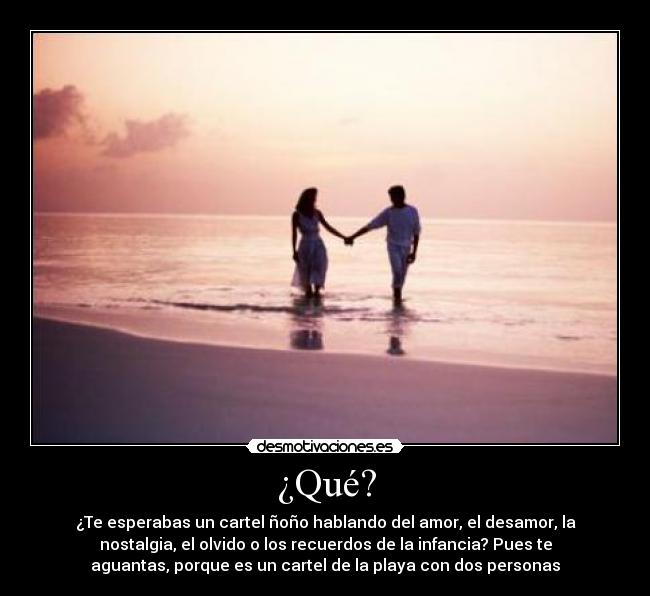 ¿Qué? - ¿Te esperabas un cartel ñoño hablando del amor, el desamor, la
nostalgia, el olvido o los recuerdos de la infancia? Pues te
aguantas, porque es un cartel de la playa con dos personas