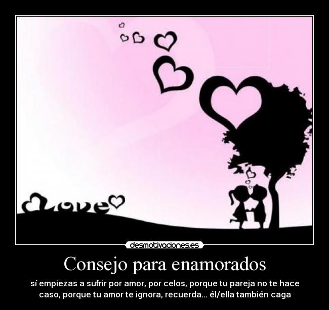 Consejo para enamorados - sí empiezas a sufrir por amor, por celos, porque tu pareja no te hace
caso, porque tu amor te ignora, recuerda... él/ella también caga