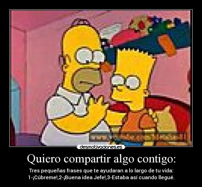 Quiero compartir algo contigo: - Tres pequeñas frases que te ayudaran a lo largo de tu vida:
1-¡Cúbreme!,2-¡Buena idea Jefe!,3-Estaba así cuando llegué.