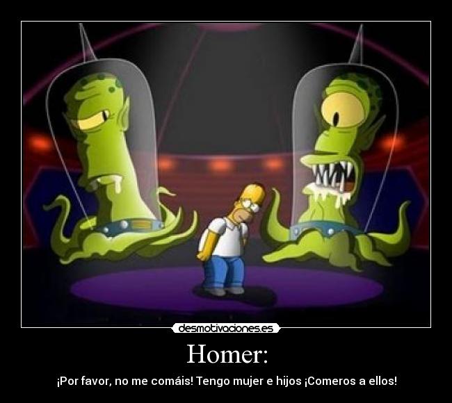 Homer: - ¡Por favor, no me comáis! Tengo mujer e hijos ¡Comeros a ellos!