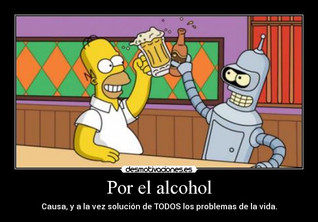 Por el alcohol - Causa, y a la vez solución de TODOS los problemas de la vida.