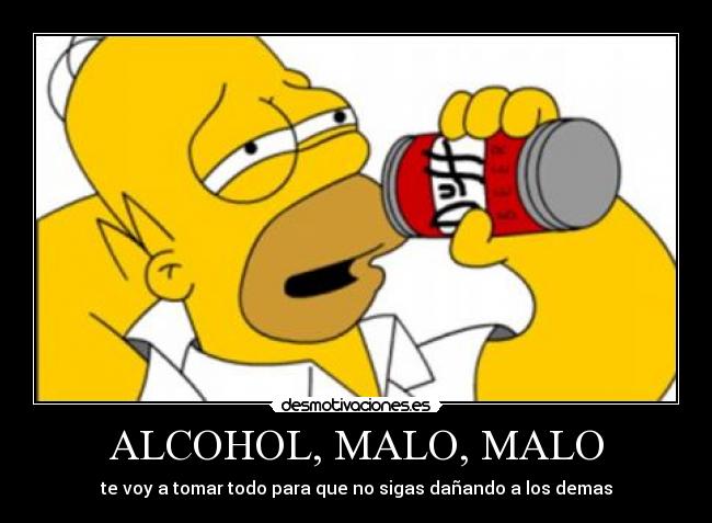 ALCOHOL, MALO, MALO - te voy a tomar todo para que no sigas dañando a los demas