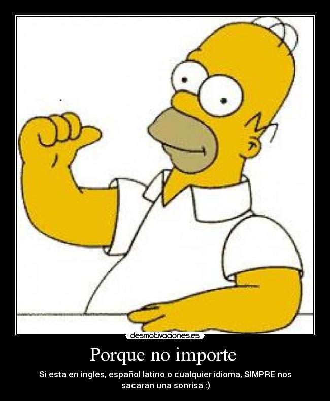 Porque no importe - Si esta en ingles, español latino o cualquier idioma, SIMPRE nos
sacaran una sonrisa :)