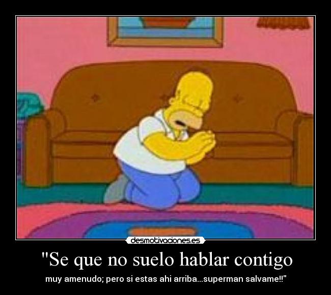 Se que no suelo hablar contigo - muy amenudo; pero si estas ahi arriba...superman salvame!!