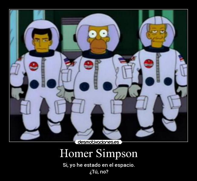 Homer Simpson - Si, yo he estado en el espacio.
¿Tú, no?
