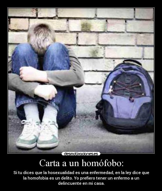 Carta a un homófobo: - Si tu dices que la hosexualidad es una enfermedad, en la ley dice que
la homofobia es un delito. Yo prefiero tener un enfermo a un
delincuente en mi casa.