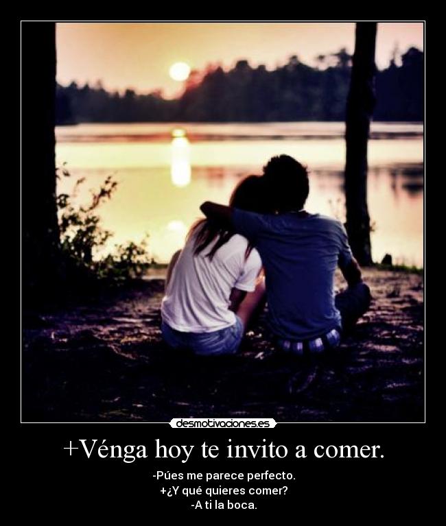 +Vénga hoy te invito a comer. - -Púes me parece perfecto.
+¿Y qué quieres comer?
-A ti la boca.