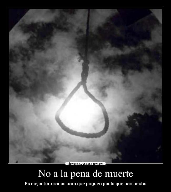 No a la pena de muerte - Es mejor torturarlos para que paguen por lo que han hecho