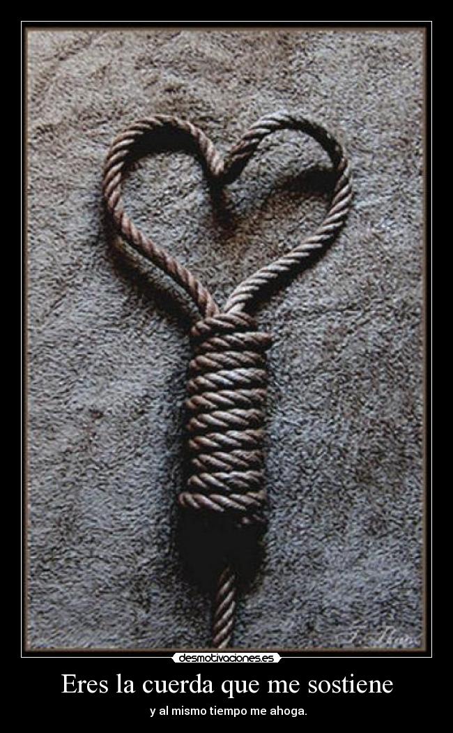 Eres la cuerda que me sostiene - y al mismo tiempo me ahoga.