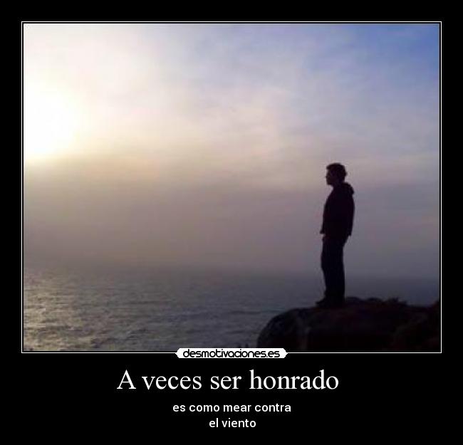 A veces ser honrado - es como mear contra
el viento