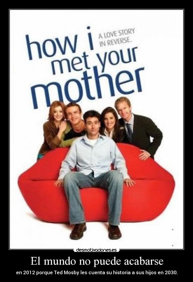 El mundo no puede acabarse - en 2012 porque Ted Mosby les cuenta su historia a sus hijos en 2030.