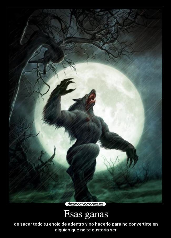 Esas ganas - de sacar todo tu enojo de adentro y no hacerlo para no convertirte en
alguien que no te gustaria ser