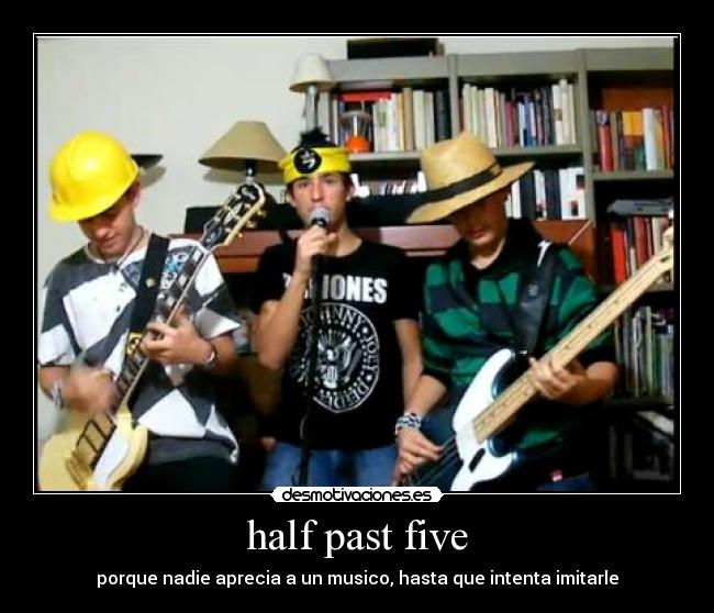 half past five - porque nadie aprecia a un musico, hasta que intenta imitarle