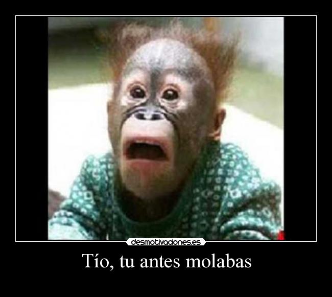 Tío, tu antes molabas -