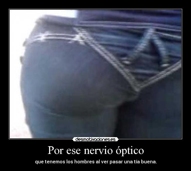 Por ese nervio óptico - que tenemos los hombres al ver pasar una tía buena.