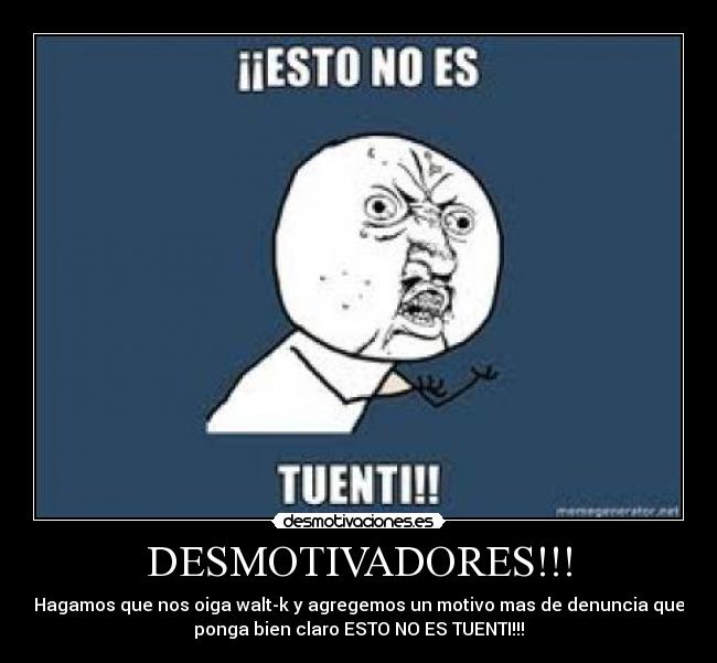 DESMOTIVADORES!!! - Hagamos que nos oiga walt-k y agregemos un motivo mas de denuncia que
ponga bien claro ESTO NO ES TUENTI!!!