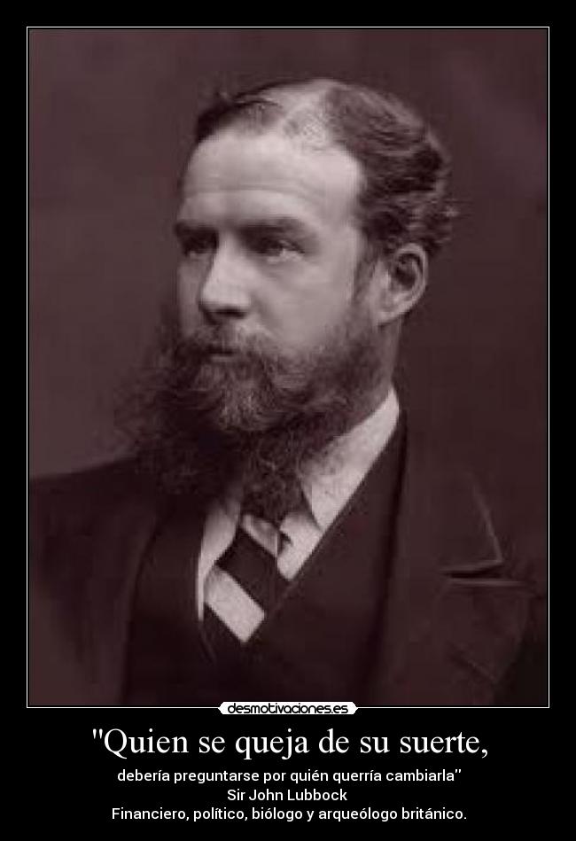 Quien se queja de su suerte, - debería preguntarse por quién querría cambiarla
Sir John Lubbock
Financiero, político, biólogo y arqueólogo británico.