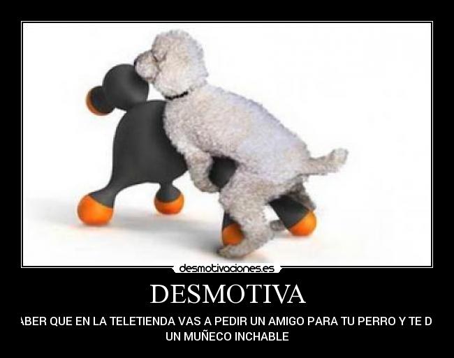 DESMOTIVA - SABER QUE EN LA TELETIENDA VAS A PEDIR UN AMIGO PARA TU PERRO Y TE DEN
UN MUÑECO INCHABLE