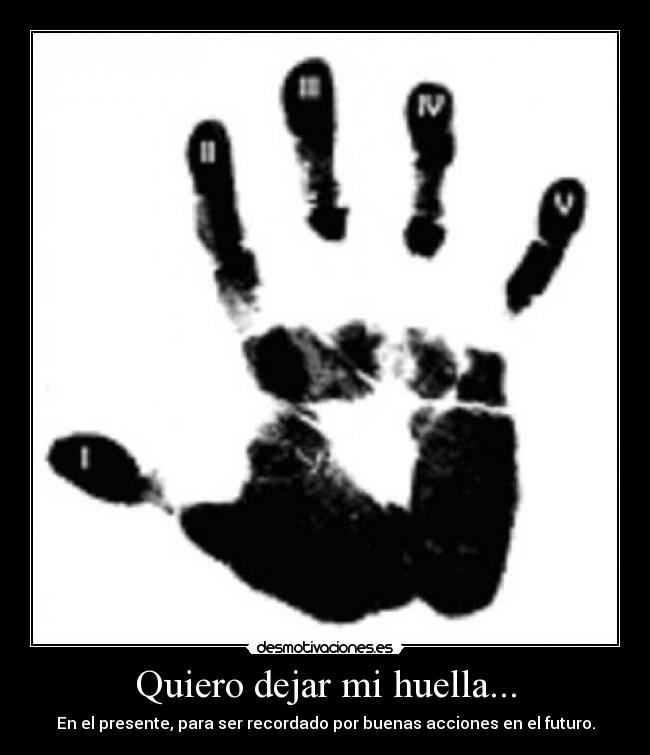 Quiero dejar mi huella... - En el presente, para ser recordado por buenas acciones en el futuro.