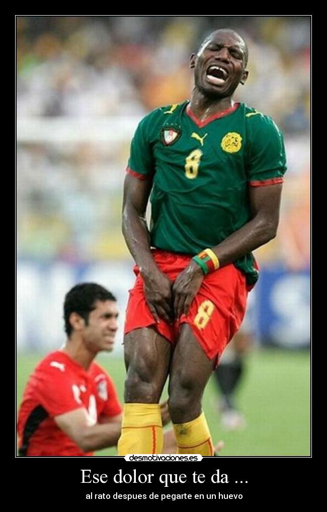 Ese dolor que te da ... - al rato despues de pegarte en un huevo