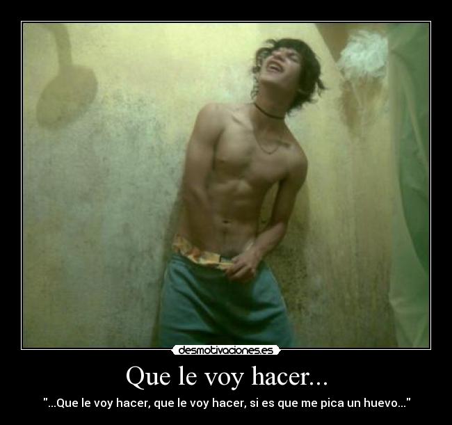 Que le voy hacer... - ...Que le voy hacer, que le voy hacer, si es que me pica un huevo...