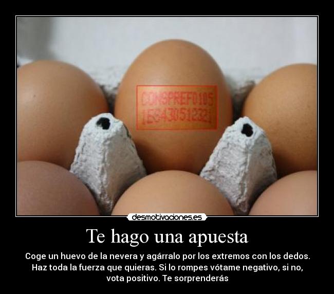 Te hago una apuesta - Coge un huevo de la nevera y agárralo por los extremos con los dedos.
Haz toda la fuerza que quieras. Si lo rompes vótame negativo, si no,
vota positivo. Te sorprenderás