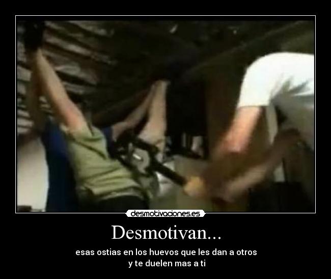 Desmotivan... - esas ostias en los huevos que les dan a otros
y te duelen mas a ti