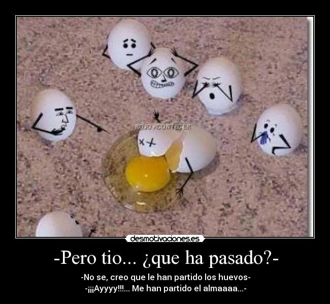 -Pero tio... ¿que ha pasado?- - -No se, creo que le han partido los huevos-
-¡¡¡Ayyyy!!!... Me han partido el almaaaa...-