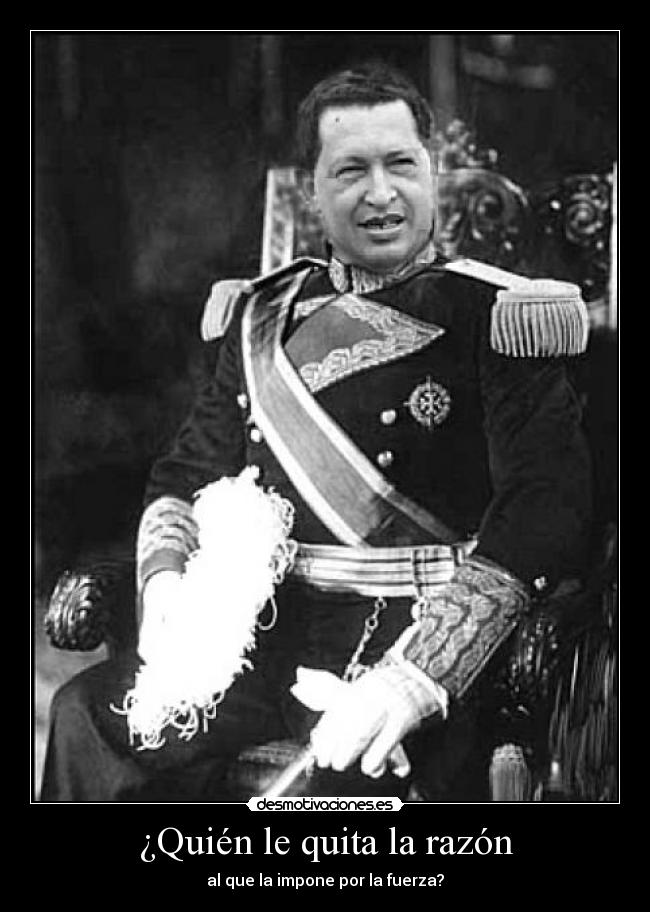 ¿Quién le quita la razón - al que la impone por la fuerza?