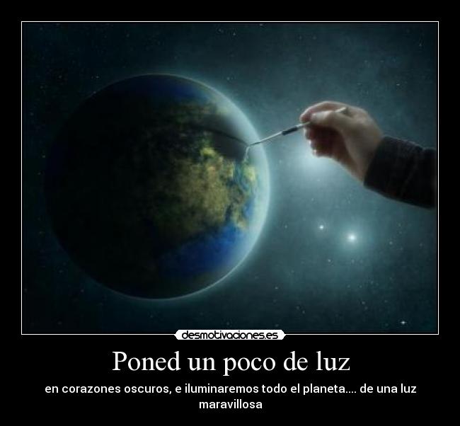 Poned un poco de luz - en corazones oscuros, e iluminaremos todo el planeta.... de una luz maravillosa