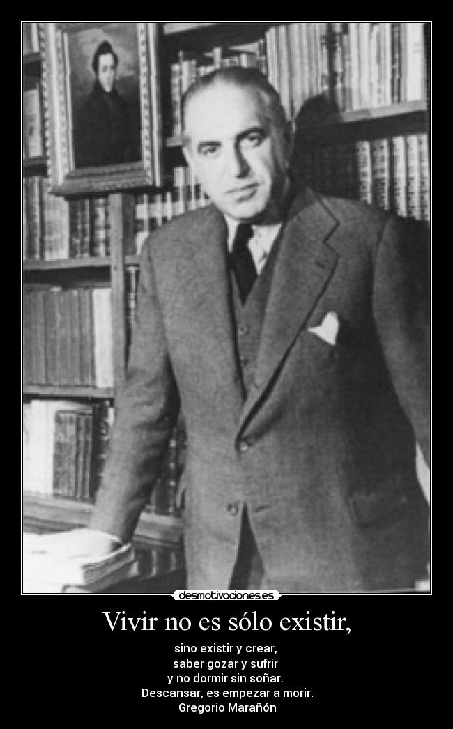 Vivir no es sólo existir, - sino existir y crear,
saber gozar y sufrir
y no dormir sin soñar.
Descansar, es empezar a morir.
Gregorio Marañón