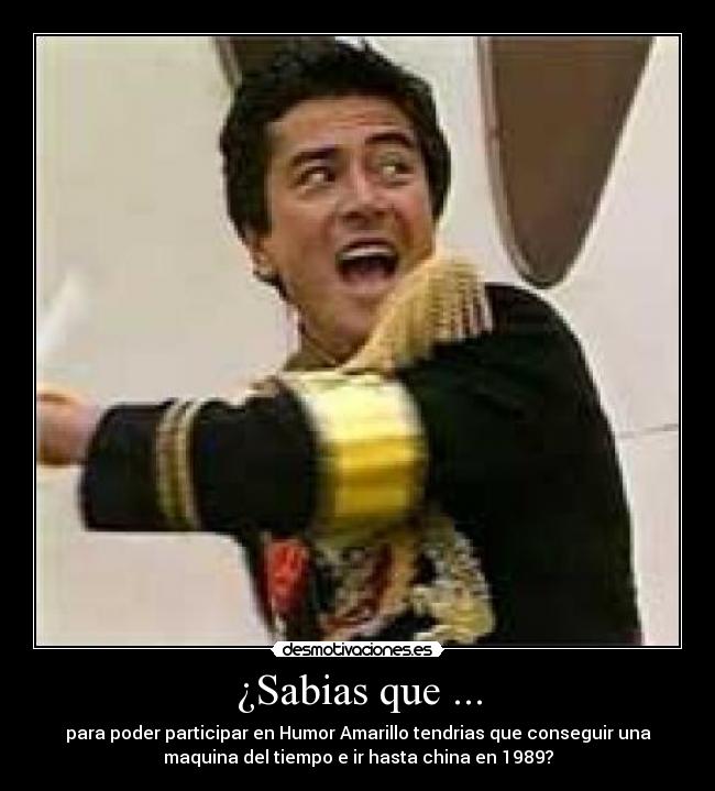 ¿Sabias que ... - para poder participar en Humor Amarillo tendrias que conseguir una
maquina del tiempo e ir hasta china en 1989?