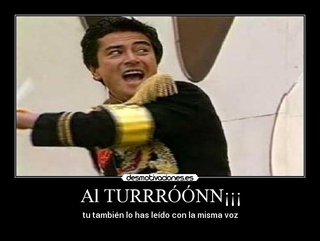Al TURRRÓÓNN¡¡¡ - tu también lo has leído con la misma voz
