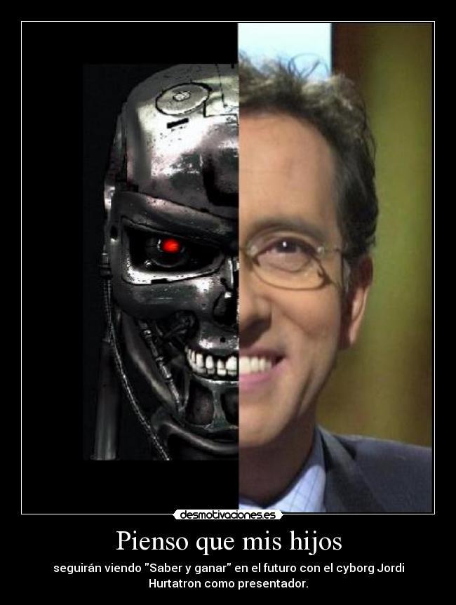 Pienso que mis hijos - seguirán viendo Saber y ganar en el futuro con el cyborg Jordi
Hurtatron como presentador.