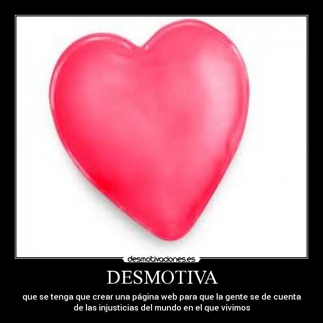 DESMOTIVA - que se tenga que crear una página web para que la gente se de cuenta
de las injusticias del mundo en el que vivimos