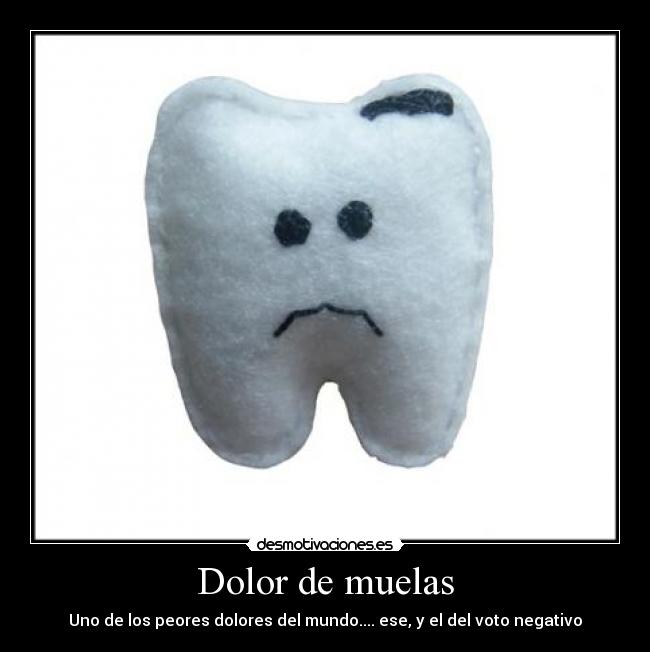 Dolor de muelas - Uno de los peores dolores del mundo.... ese, y el del voto negativo