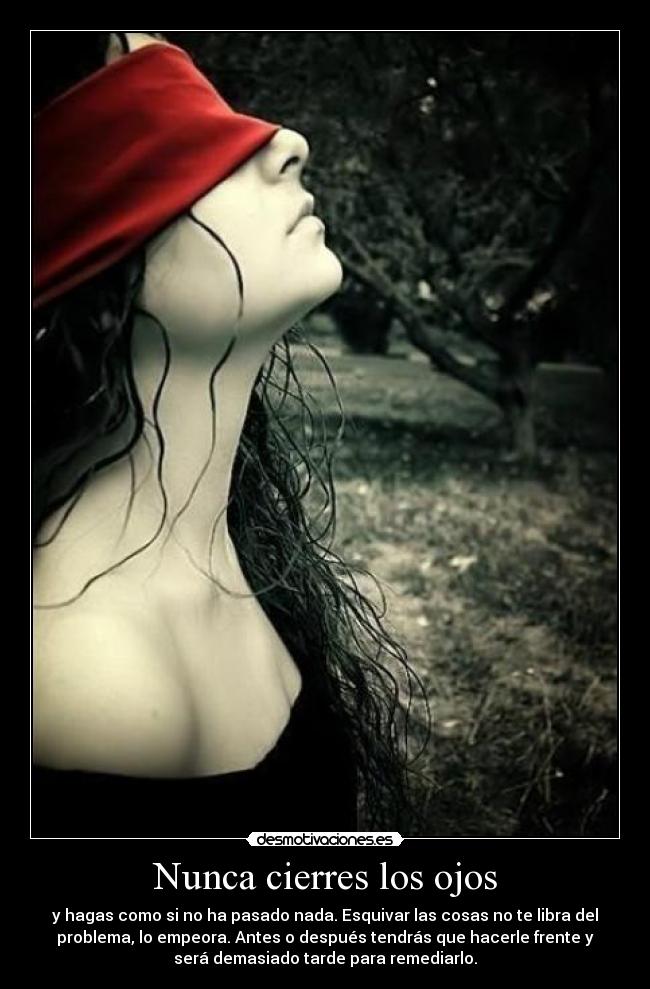 Nunca cierres los ojos - y hagas como si no ha pasado nada. Esquivar las cosas no te libra del
problema, lo empeora. Antes o después tendrás que hacerle frente y
será demasiado tarde para remediarlo.