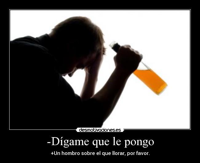 -Dígame que le pongo - +Un hombro sobre el que llorar, por favor.