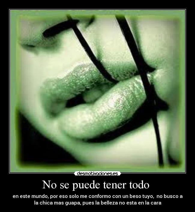 No se puede tener todo  - en este mundo, por eso solo me conformo con un beso tuyo,  no busco a
la chica mas guapa, pues la belleza no esta en la cara