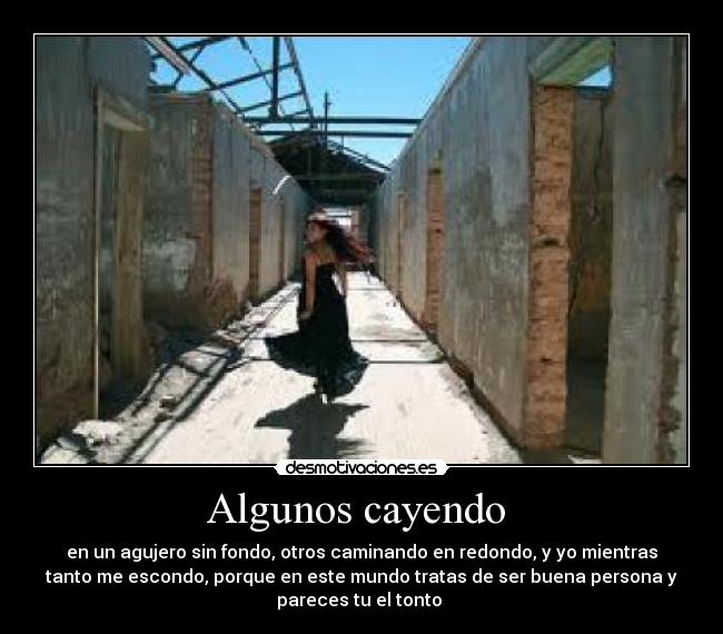 Algunos cayendo  - en un agujero sin fondo, otros caminando en redondo, y yo mientras
tanto me escondo, porque en este mundo tratas de ser buena persona y
pareces tu el tonto 