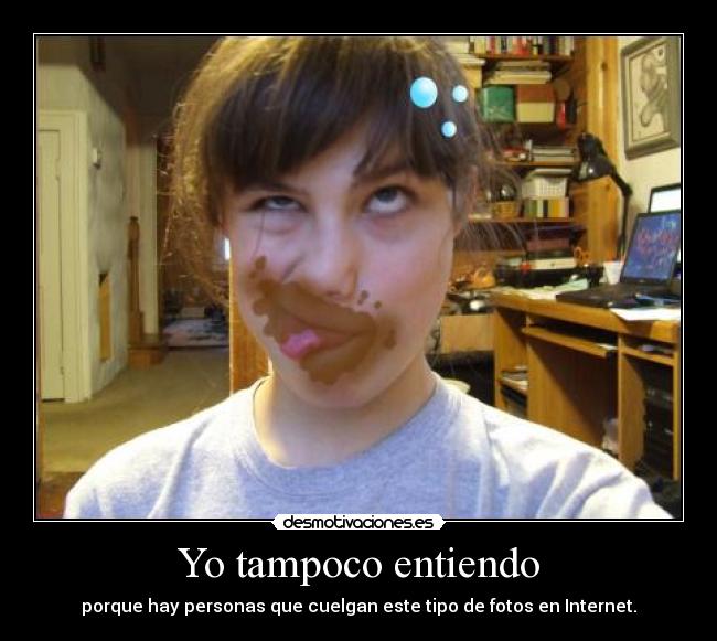 Yo tampoco entiendo - porque hay personas que cuelgan este tipo de fotos en Internet.