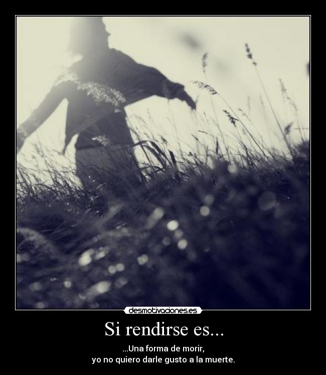 Si rendirse es... - ...Una forma de morir,
yo no quiero darle gusto a la muerte.