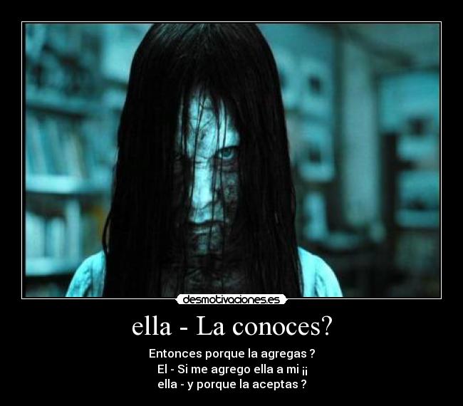 ella - La conoces? - Entonces porque la agregas ?
El - Si me agrego ella a mi ¡¡
ella - y porque la aceptas ?
