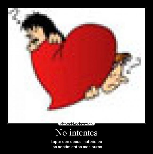 No intentes - tapar con cosas materiales
los sentimientos mas puros